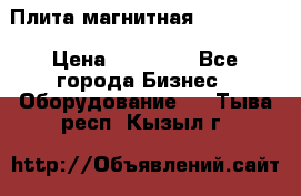 Плита магнитная 7208 0003 › Цена ­ 20 000 - Все города Бизнес » Оборудование   . Тыва респ.,Кызыл г.